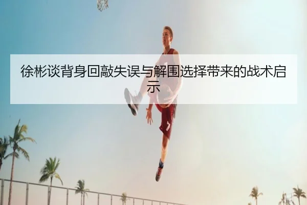 徐彬谈背身回敲失误与解围选择带来的战术启示